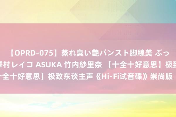 【OPRD-075】蒸れ臭い艶パンスト脚線美 ぶっかけゴックン大乱交 澤村レイコ ASUKA 竹内紗里奈 【十全十好意思】极致东谈主声《Hi-Fi试音碟》崇尚版（十集全）