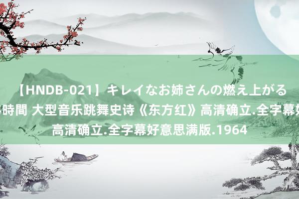 【HNDB-021】キレイなお姉さんの燃え上がる本物中出し交尾4時間 大型音乐跳舞史诗《东方红》高清确立.全字幕好意思满版.1964