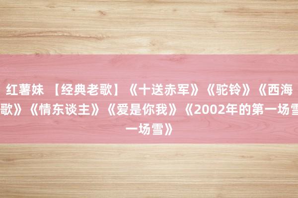 红薯妹 【经典老歌】《十送赤军》《驼铃》《西海情歌》《情东谈主》《爱是你我》《2002年的第一场雪》