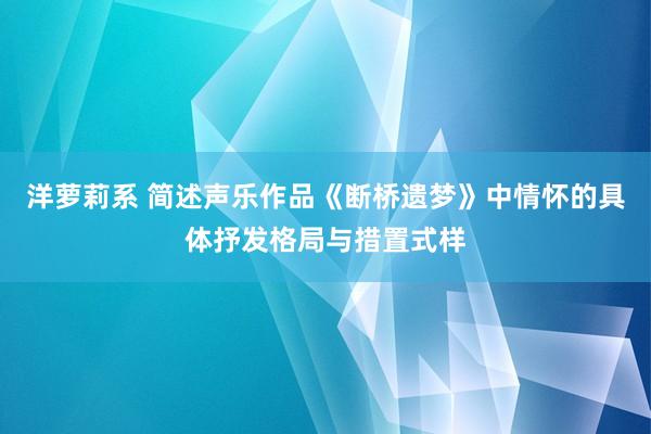 洋萝莉系 简述声乐作品《断桥遗梦》中情怀的具体抒发格局与措置式样