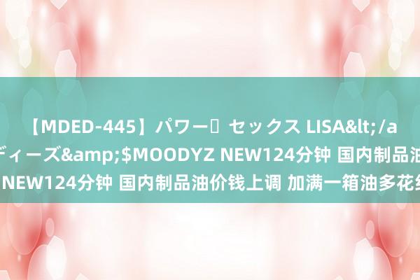 【MDED-445】パワー・セックス LISA</a>2005-08-13ムーディーズ&$MOODYZ NEW124分钟 国内制品油价钱上调 加满一箱油多花约5元