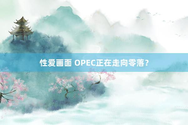 性爱画面 OPEC正在走向零落？