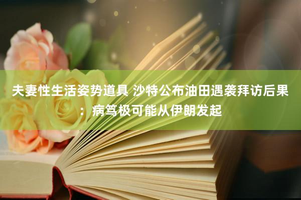 夫妻性生活姿势道具 沙特公布油田遇袭拜访后果：病笃极可能从伊朗发起