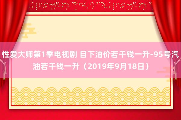 性爱大师第1季电视剧 目下油价若干钱一升-95号汽油若干钱一升（2019年9月18日）