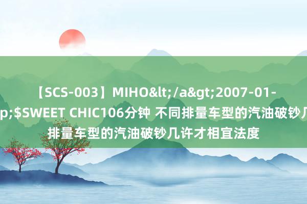 【SCS-003】MIHO</a>2007-01-10h.m.p&$SWEET CHIC106分钟 不同排量车型的汽油破钞几许才相宜法度