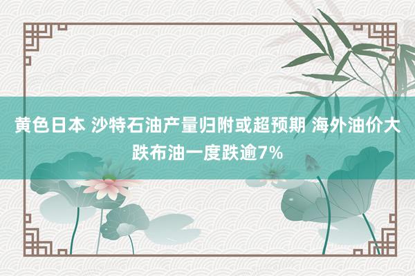 黄色日本 沙特石油产量归附或超预期 海外油价大跌布油一度跌逾7%