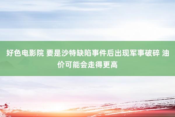 好色电影院 要是沙特缺陷事件后出现军事破碎 油价可能会走得更高