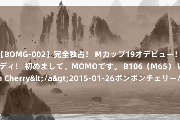 【BOMG-002】完全独占！ Mカップ19才デビュー！ 100万人に1人の超乳ボディ！ 初めまして、MOMOです。 B106（M65） W58 H85 / BomBom Cherry</a>2015-01-26ボンボンチェリー/妄想族&$BOMBO187分钟 92 95 98号三种汽油的试验分歧