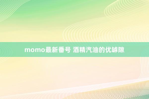 momo最新番号 酒精汽油的优罅隙