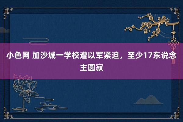 小色网 加沙城一学校遭以军紧迫，至少17东说念主圆寂