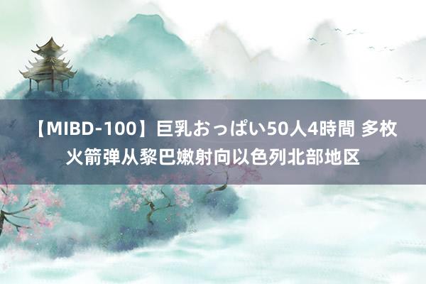 【MIBD-100】巨乳おっぱい50人4時間 多枚火箭弹从黎巴嫩射向以色列北部地区