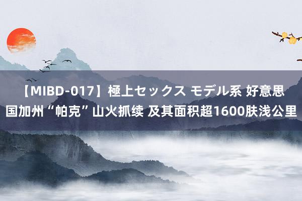 【MIBD-017】極上セックス モデル系 好意思国加州“帕克”山火抓续 及其面积超1600肤浅公里