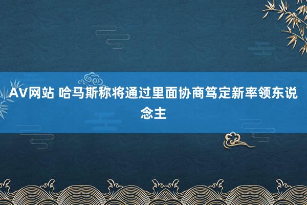 AV网站 哈马斯称将通过里面协商笃定新率领东说念主