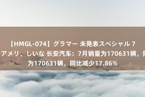 【HMGL-074】グラマー 未発表スペシャル 7 ゆず、MARIA、アメリ、しいな 长安汽车：7月销量为170631辆，同比减少17.86%