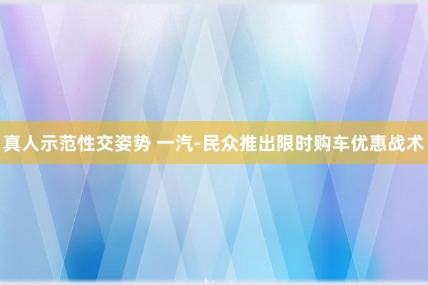 真人示范性交姿势 一汽-民众推出限时购车优惠战术