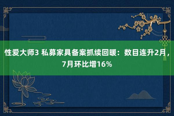 性爱大师3 私募家具备案抓续回暖：数目连升2月，7月环比增16%