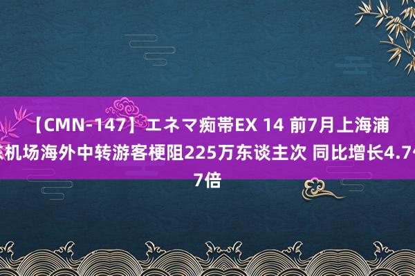 【CMN-147】エネマ痴帯EX 14 前7月上海浦东机场海外中转游客梗阻225万东谈主次 同比增长4.7倍