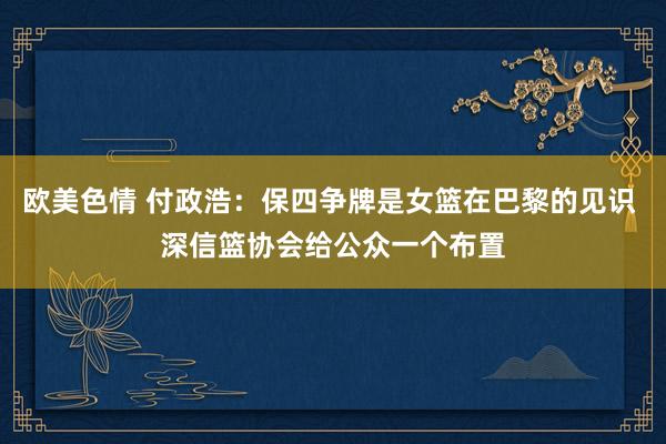 欧美色情 付政浩：保四争牌是女篮在巴黎的见识 深信篮协会给公众一个布置