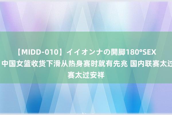 【MIDD-010】イイオンナの開脚180°SEX LISA 中国女篮收货下滑从热身赛时就有先兆 国内联赛太过安祥