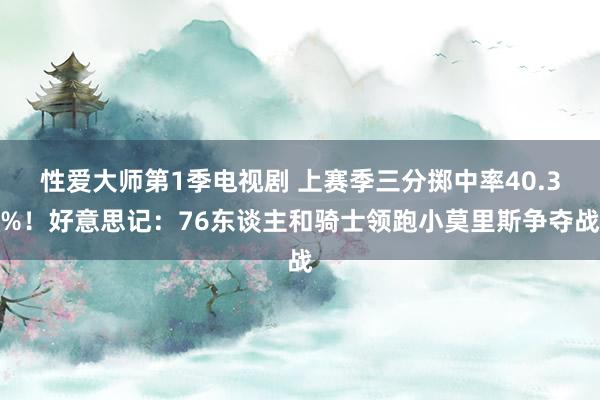 性爱大师第1季电视剧 上赛季三分掷中率40.3%！好意思记：76东谈主和骑士领跑小莫里斯争夺战