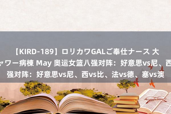 【KIRD-189】ロリカワGALご奉仕ナース 大量ぶっかけザーメンシャワー病棟 May 奥运女篮八强对阵：好意思vs尼、西vs比、法vs德、塞vs澳