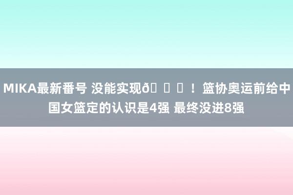 MIKA最新番号 没能实现?！篮协奥运前给中国女篮定的认识是4强 最终没进8强