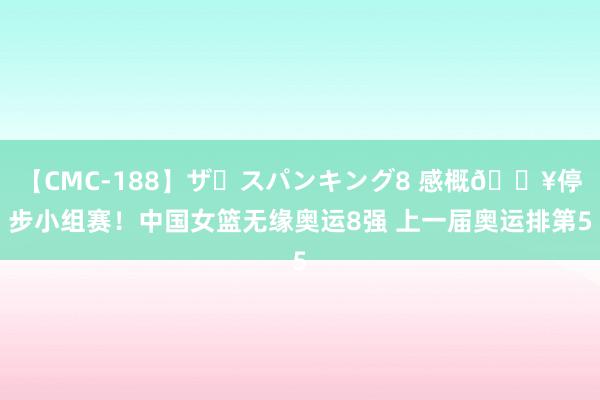 【CMC-188】ザ・スパンキング8 感概?停步小组赛！中国女篮无缘奥运8强 上一届奥运排第5