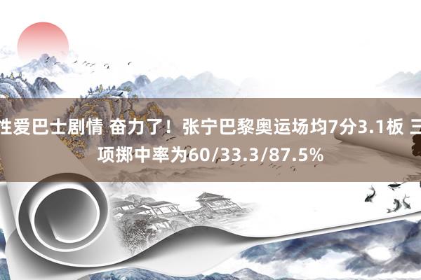 性爱巴士剧情 奋力了！张宁巴黎奥运场均7分3.1板 三项掷中率为60/33.3/87.5%