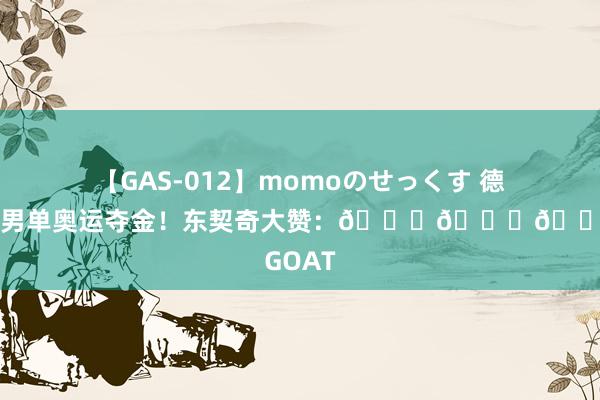 【GAS-012】momoのせっくす 德约科维奇男单奥运夺金！东契奇大赞：???GOAT