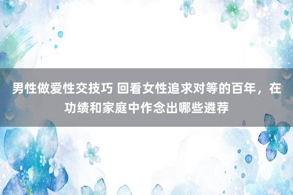 男性做爱性交技巧 回看女性追求对等的百年，在功绩和家庭中作念出哪些遴荐