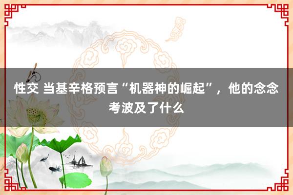 性交 当基辛格预言“机器神的崛起”，他的念念考波及了什么