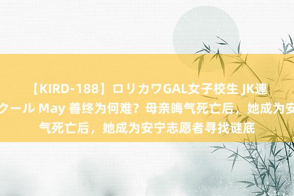 【KIRD-188】ロリカワGAL女子校生 JK連続一撃顔射ハイスクール May 善终为何难？母亲晦气死亡后，她成为安宁志愿者寻找谜底