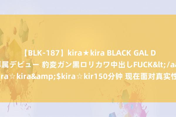 【BLK-187】kira★kira BLACK GAL DEBUT 日焼け黒ギャル専属デビュー 豹変ガン黒ロリカワ中出しFUCK</a>2014-10-19kira☆kira&$kira☆kir150分钟 现在面对真实性的窘境，正来自对现代科学的迷信