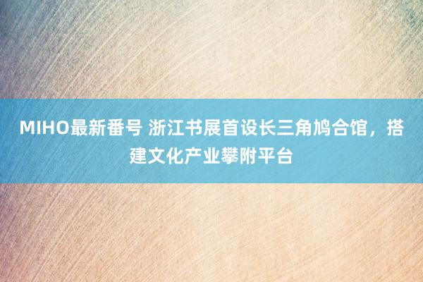 MIHO最新番号 浙江书展首设长三角鸠合馆，搭建文化产业攀附平台