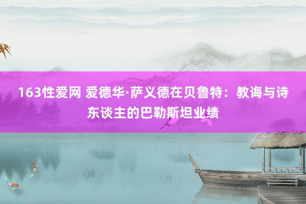 163性爱网 爱德华·萨义德在贝鲁特：教诲与诗东谈主的巴勒斯坦业绩