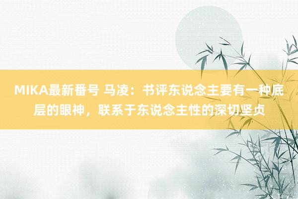 MIKA最新番号 马凌：书评东说念主要有一种底层的眼神，联系于东说念主性的深切坚贞