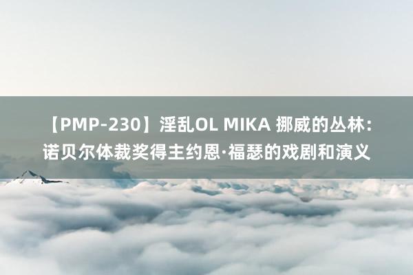 【PMP-230】淫乱OL MIKA 挪威的丛林：诺贝尔体裁奖得主约恩·福瑟的戏剧和演义