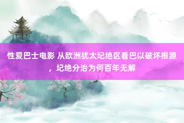 性爱巴士电影 从欧洲犹太圮绝区看巴以破坏根源，圮绝分治为何百年无解