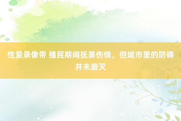 性爱录像带 殖民期间抚景伤情，但城市里的防碍并未磨灭