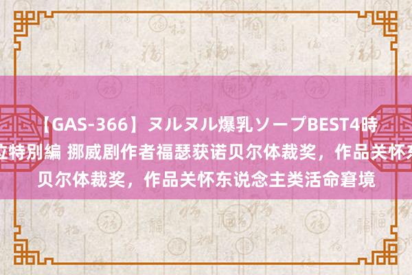 【GAS-366】ヌルヌル爆乳ソープBEST4時間 マットSEX騎乗位特別編 挪威剧作者福瑟获诺贝尔体裁奖，作品关怀东说念主类活命窘境