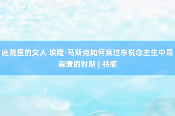 庭院里的女人 埃隆·马斯克如何渡过东说念主生中最崩溃的时期 | 书摘