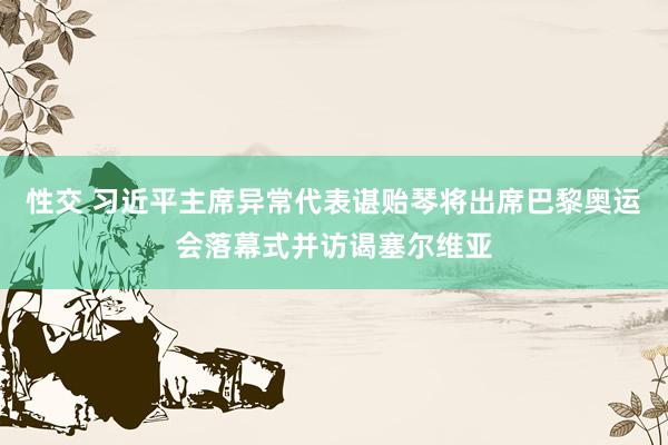 性交 习近平主席异常代表谌贻琴将出席巴黎奥运会落幕式并访谒塞尔维亚