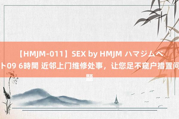 【HMJM-011】SEX by HMJM ハマジムベスト09 6時間 近邻上门维修处事，让您足不窥户措置问题