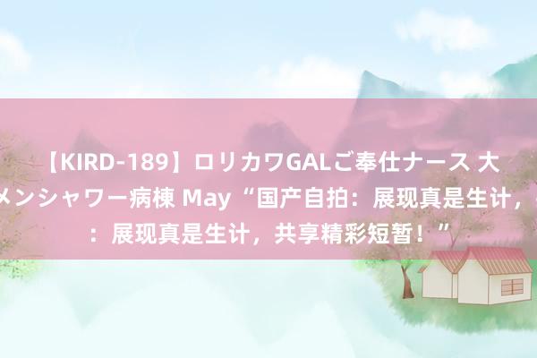 【KIRD-189】ロリカワGALご奉仕ナース 大量ぶっかけザーメンシャワー病棟 May “国产自拍：展现真是生计，共享精彩短暂！”