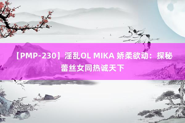 【PMP-230】淫乱OL MIKA 娇柔欲动：探秘蕾丝女同热诚天下