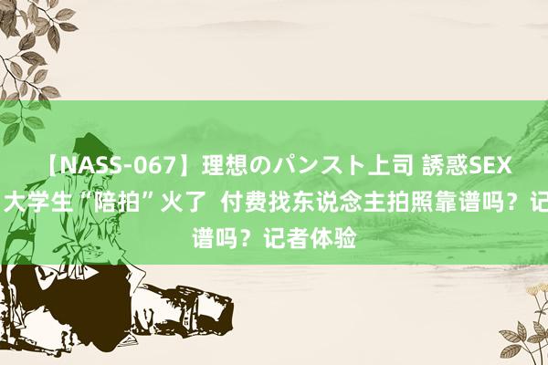 【NASS-067】理想のパンスト上司 誘惑SEX総集編 大学生“陪拍”火了  付费找东说念主拍照靠谱吗？记者体验