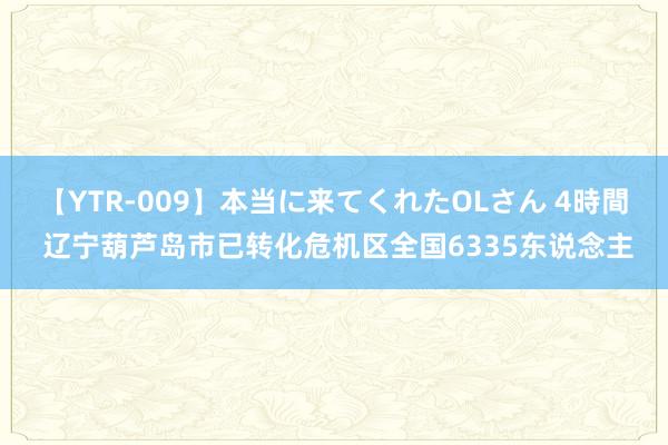 【YTR-009】本当に来てくれたOLさん 4時間 辽宁葫芦岛市已转化危机区全国6335东说念主