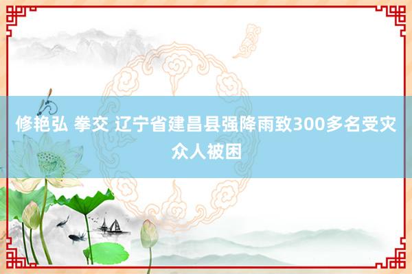 修艳弘 拳交 辽宁省建昌县强降雨致300多名受灾众人被困