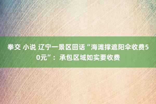 拳交 小说 辽宁一景区回话“海滩撑遮阳伞收费50元”：承包区域如实要收费