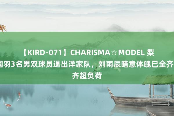 【KIRD-071】CHARISMA☆MODEL 梨々花 国羽3名男双球员退出洋家队，刘雨辰暗意体魄已全齐超负荷